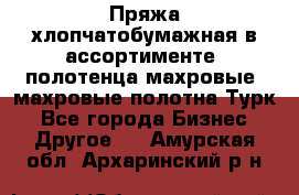 Пряжа хлопчатобумажная в ассортименте, полотенца махровые, махровые полотна Турк - Все города Бизнес » Другое   . Амурская обл.,Архаринский р-н